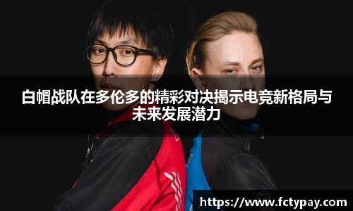 白帽战队在多伦多的精彩对决揭示电竞新格局与未来发展潜力